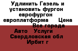 Удлинить Газель и установить фургон, еврофургон ( европлатформа ) › Цена ­ 30 000 - Все города Авто » Услуги   . Свердловская обл.,Ирбит г.